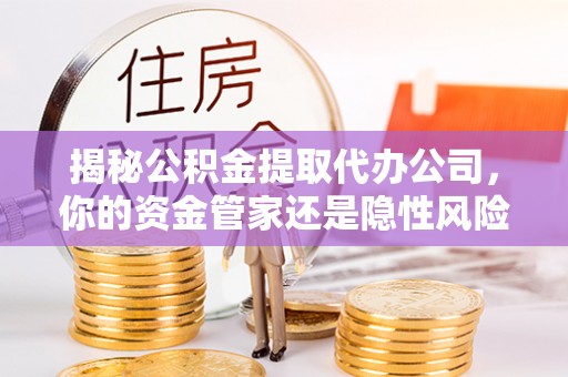 吉利揭秘公积金提取代办公司，你的资金管家还是隐性风险？