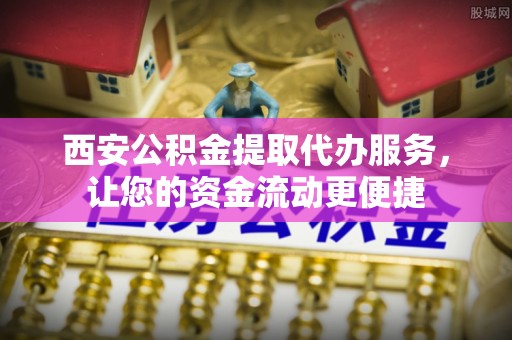 吉利西安公积金提取代办服务，让您的资金流动更便捷