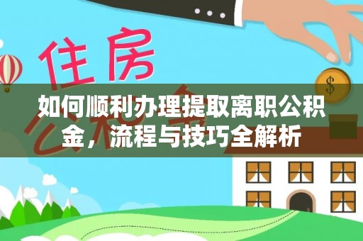 吉利如何顺利办理提取离职公积金，流程与技巧全解析