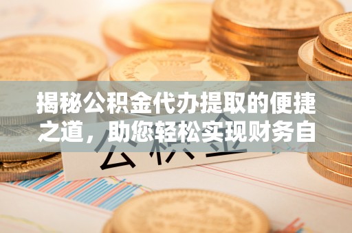 吉利揭秘公积金代办提取的便捷之道，助您轻松实现财务自由