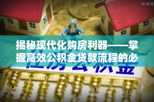 吉利揭秘现代化购房利器——掌握高效公积金贷款流程的必备指南