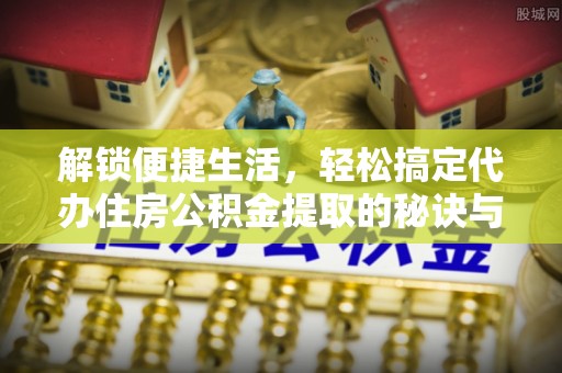 吉利解锁便捷生活，轻松搞定代办住房公积金提取的秘诀与技巧