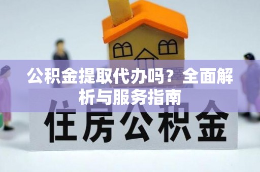 吉利公积金提取代办吗？全面解析与服务指南