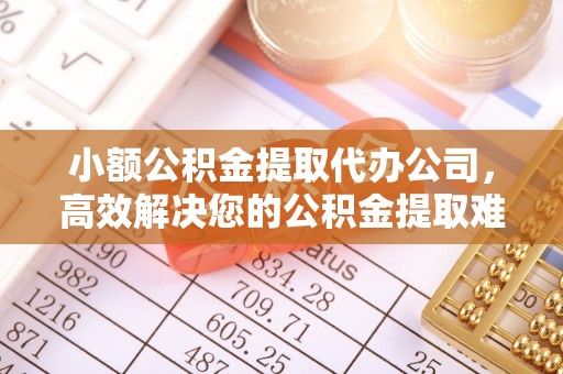 吉利小额公积金提取代办公司，高效解决您的公积金提取难题
