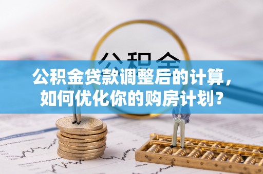 吉利公积金贷款调整后的计算，如何优化你的购房计划？