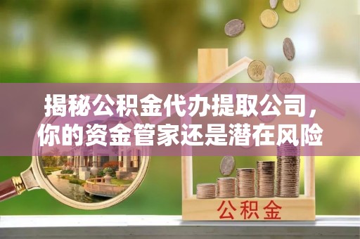 吉利揭秘公积金代办提取公司，你的资金管家还是潜在风险？