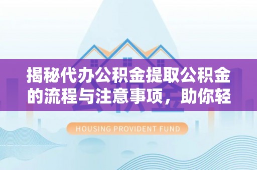 吉利揭秘代办公积金提取公积金的流程与注意事项，助你轻松拿回属于你的钱