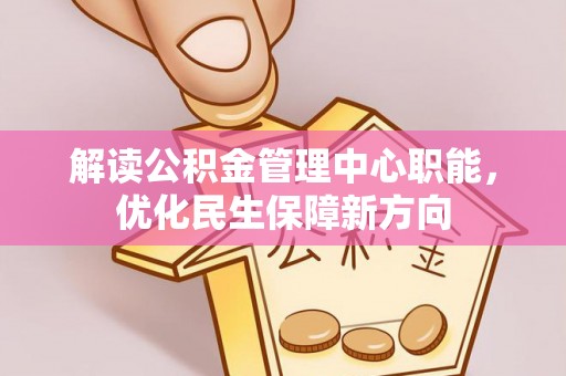 吉利解读公积金管理中心职能，优化民生保障新方向