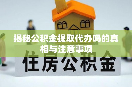 吉利揭秘公积金提取代办吗的真相与注意事项