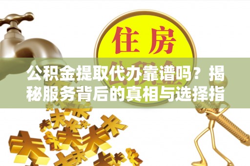 吉利公积金提取代办靠谱吗？揭秘服务背后的真相与选择指南