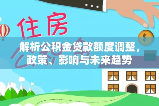 吉利解析公积金贷款额度调整，政策、影响与未来趋势