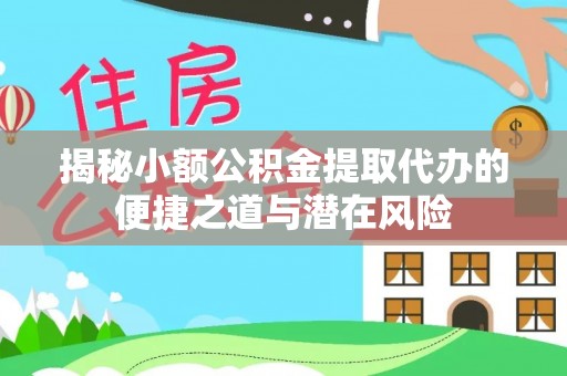 吉利揭秘小额公积金提取代办的便捷之道与潜在风险