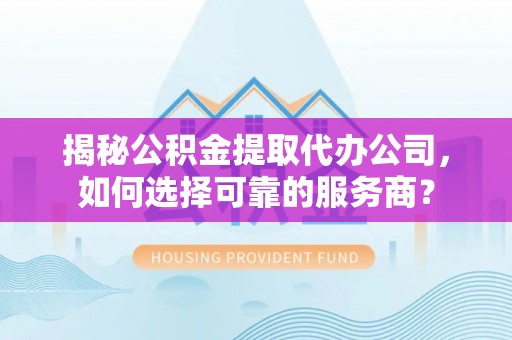吉利揭秘公积金提取代办公司，如何选择可靠的服务商？