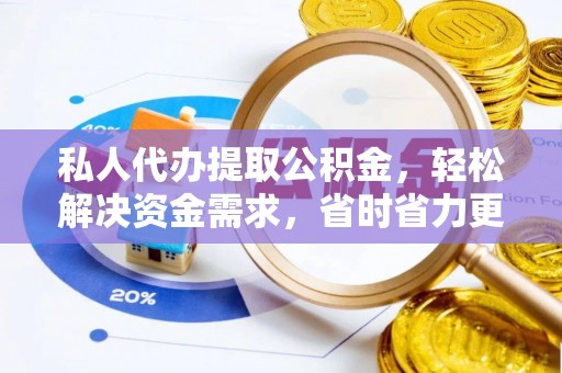 吉利私人代办提取公积金，轻松解决资金需求，省时省力更高效