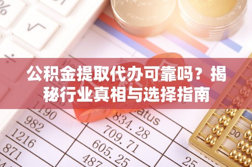 吉利公积金提取代办可靠吗？揭秘行业真相与选择指南
