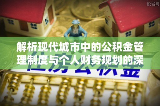 吉利解析现代城市中的公积金管理制度与个人财务规划的深度关联