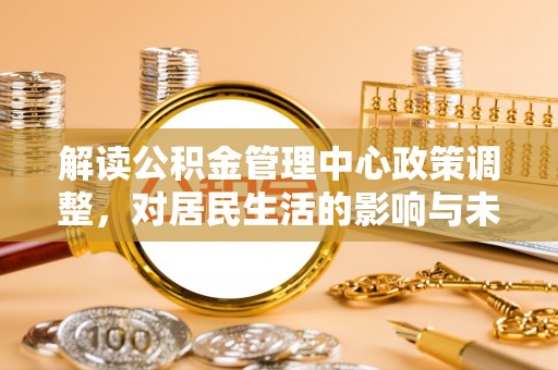 吉利解读公积金管理中心政策调整，对居民生活的影响与未来展望