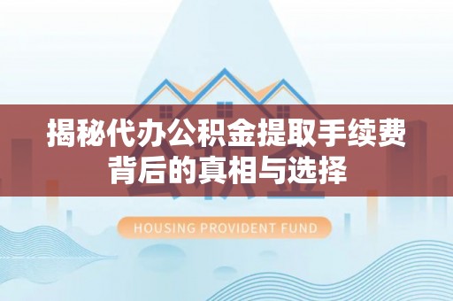 吉利揭秘代办公积金提取手续费背后的真相与选择