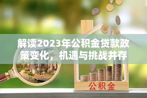 吉利解读2023年公积金贷款政策变化，机遇与挑战并存