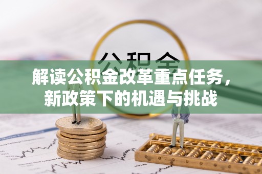 吉利解读公积金改革重点任务，新政策下的机遇与挑战