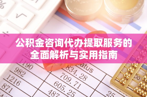 吉利公积金咨询代办提取服务的全面解析与实用指南