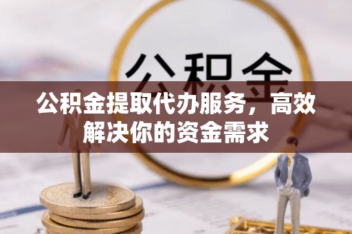 吉利公积金提取代办服务，高效解决你的资金需求