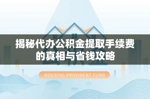 吉利揭秘代办公积金提取手续费的真相与省钱攻略