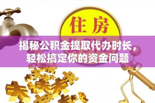 吉利揭秘公积金提取代办时长，轻松搞定你的资金问题