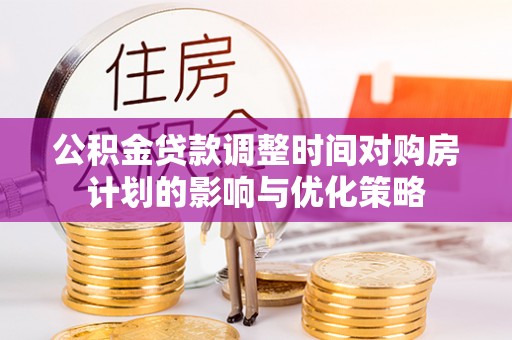 吉利公积金贷款调整时间对购房计划的影响与优化策略