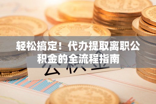 吉利轻松搞定！代办提取离职公积金的全流程指南