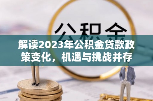 吉利解读2023年公积金贷款政策变化，机遇与挑战并存