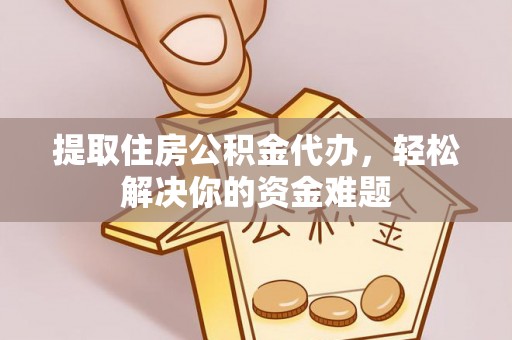 吉利提取住房公积金代办，轻松解决你的资金难题