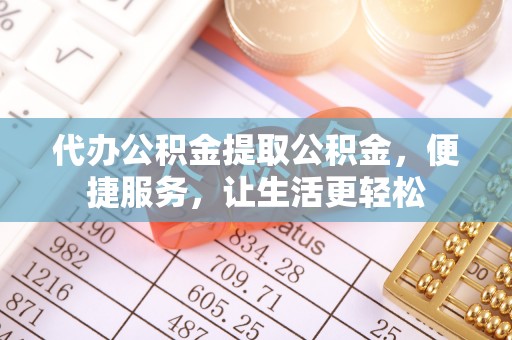 吉利代办公积金提取公积金，便捷服务，让生活更轻松