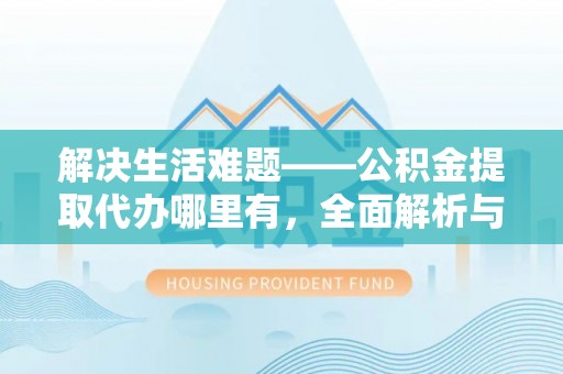 吉利解决生活难题——公积金提取代办哪里有，全面解析与服务推荐