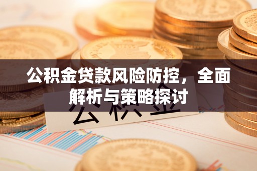 吉利公积金贷款风险防控，全面解析与策略探讨
