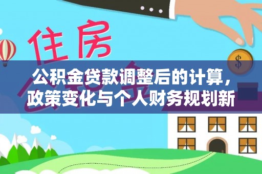 吉利公积金贷款调整后的计算，政策变化与个人财务规划新思路