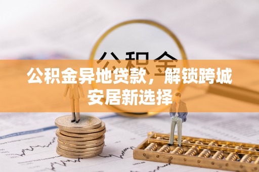 吉利公积金异地贷款，解锁跨城安居新选择