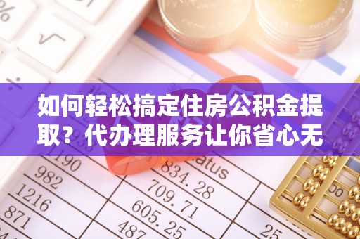 吉利如何轻松搞定住房公积金提取？代办理服务让你省心无忧
