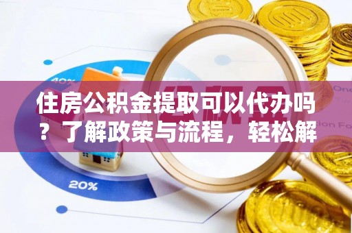 吉利住房公积金提取可以代办吗？了解政策与流程，轻松解决疑惑