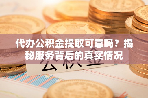 吉利代办公积金提取可靠吗？揭秘服务背后的真实情况