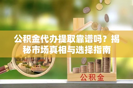 吉利公积金代办提取靠谱吗？揭秘市场真相与选择指南