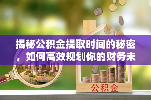 吉利揭秘公积金提取时间的秘密，如何高效规划你的财务未来