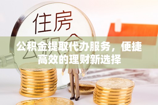 吉利公积金提取代办服务，便捷高效的理财新选择