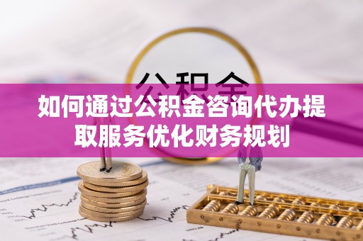吉利如何通过公积金咨询代办提取服务优化财务规划