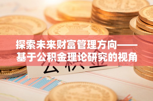 吉利探索未来财富管理方向——基于公积金理论研究的视角