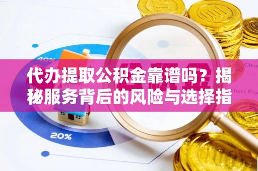 吉利代办提取公积金靠谱吗？揭秘服务背后的风险与选择指南