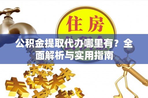 吉利公积金提取代办哪里有？全面解析与实用指南