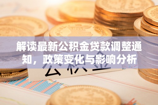吉利解读最新公积金贷款调整通知，政策变化与影响分析