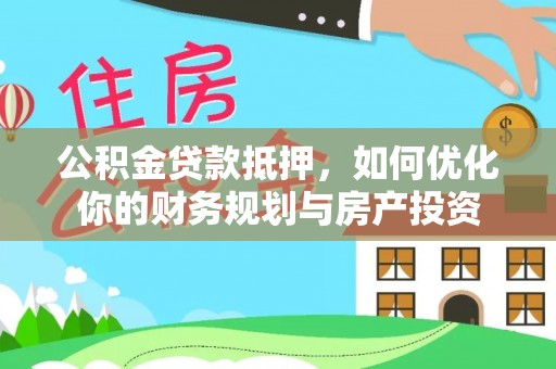 吉利公积金贷款抵押，如何优化你的财务规划与房产投资