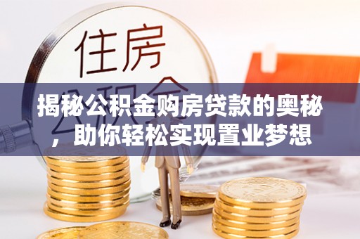 吉利揭秘公积金购房贷款的奥秘，助你轻松实现置业梦想